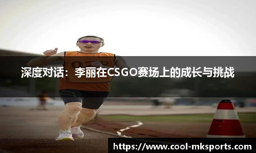 深度对话：李丽在CSGO赛场上的成长与挑战