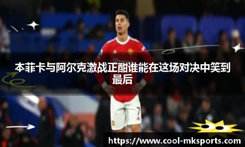 本菲卡与阿尔克激战正酣谁能在这场对决中笑到最后