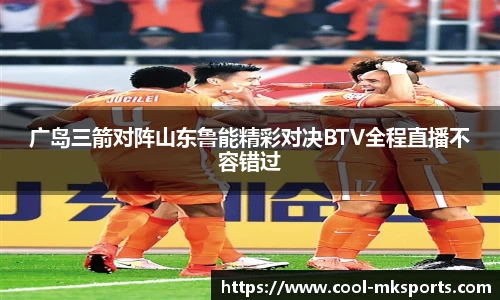 广岛三箭对阵山东鲁能精彩对决BTV全程直播不容错过