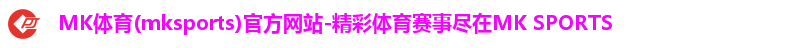 MK体育(mksports)官方网站-精彩体育赛事尽在MK SPORTS MK体育(mksports)官方网站-精彩体育赛事尽在MK SPORTS